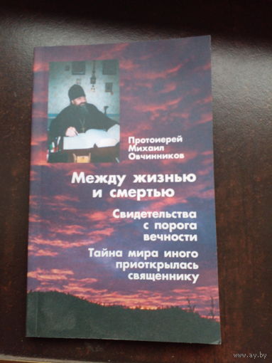 Овчинников Михаил, прот. Между жизнью и смертью. Свидетельства с порога вечности. Тайна мира иного приоткрылась священнику.
