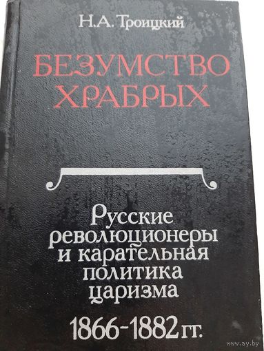 Троицкий Н.А. Безумство храбрых. Русские революционеры и карательная политика царизма 1866-1882 гг.