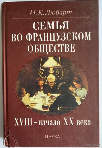 Любарт М.К. Семья во французском обществе: ХVIII - начало ХХ века. М. Наука. 2005г. 296 с., Твердый переплет