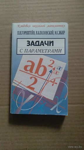 Горнштейн П.И., Полонский В.Б., Якир М.С. Задачи с параметрами Серия Кладовая школьной математики 2002