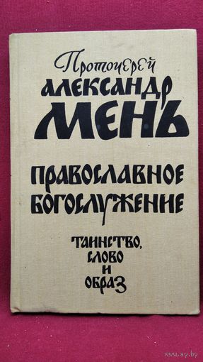 Протоирей Александр Мень Православное богослужение. Таинство, слово и образ