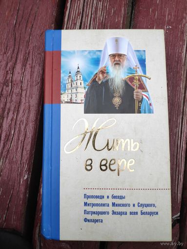 Жить в вере. Проповеди и беседы митрополита Минского и Слуцкого, Патриаршего Экзарха всея Беларуси Филарета.
