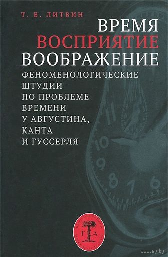 Литвин Т.В. Время. восприятие. Воображение. Феноменологические штудии по проблеме времени у Августина, Канта и Гуссерля 2013 тв. пер.