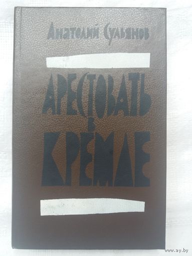 Анатолий Сульянов - Арестовать в Кремле. О жизни и смерти маршала Берия : повесть