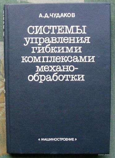 Системы управления гибкими комплексами механообработки. А. Д. Чудаков.