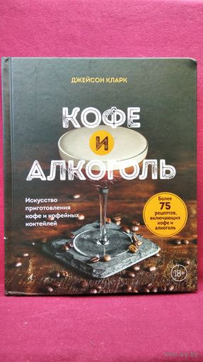 Д. Кларк. Кофе и алкоголь. Искусство приготовления кофе и кофейных коктейлей // Серия: Кофе и чай. Магия напитка