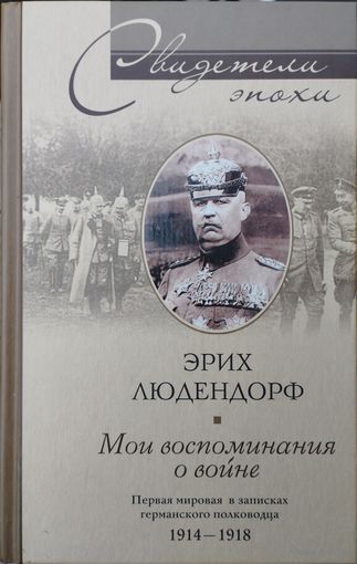 Эрих Людендорф "Мои воспоминания о войне. Первая мировая в записках германского полководца 1914-1918" серия "Свидетели Эпохи"